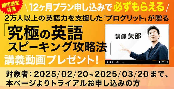 期間限定特典 \12ヶ月プラン申し込みで必ずもらえる/ 2万人以上の英語力を支援した「プログリット」が贈る「究極の英語スピーキング攻略法」講義動画プレゼント！ 対象者：2025/02/20~2025/03/20まで、本ページよりトライアルお申し込みの方