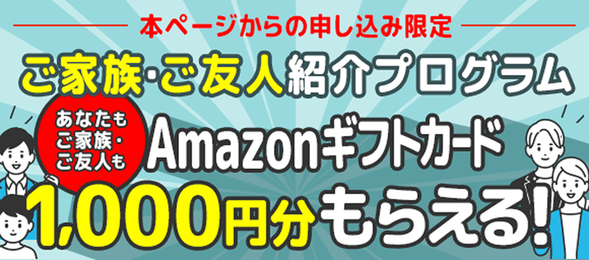 本ページからの申し込み限定。ご家族・ご友人紹介プログラム。あなたもご家族・ご友人もAmazonギフトカード1,000円分もらえる！