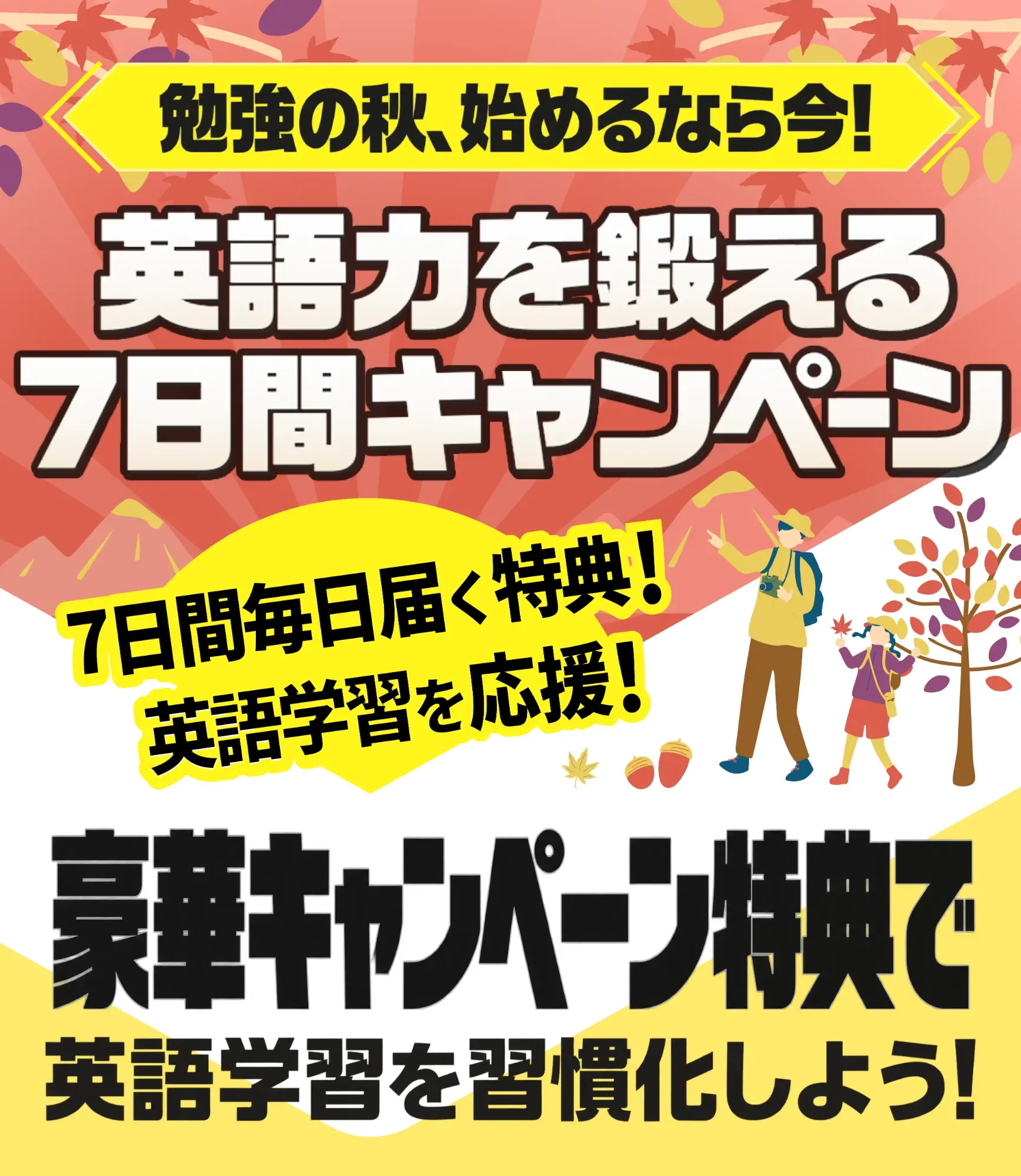 勉強の秋、始めるなら今!英語力を鍛える7日間キャンペーン 7日間毎日届く特典!英語学習を応援! 豪華キャンペーン特典で英語学習を習慣化しよう!