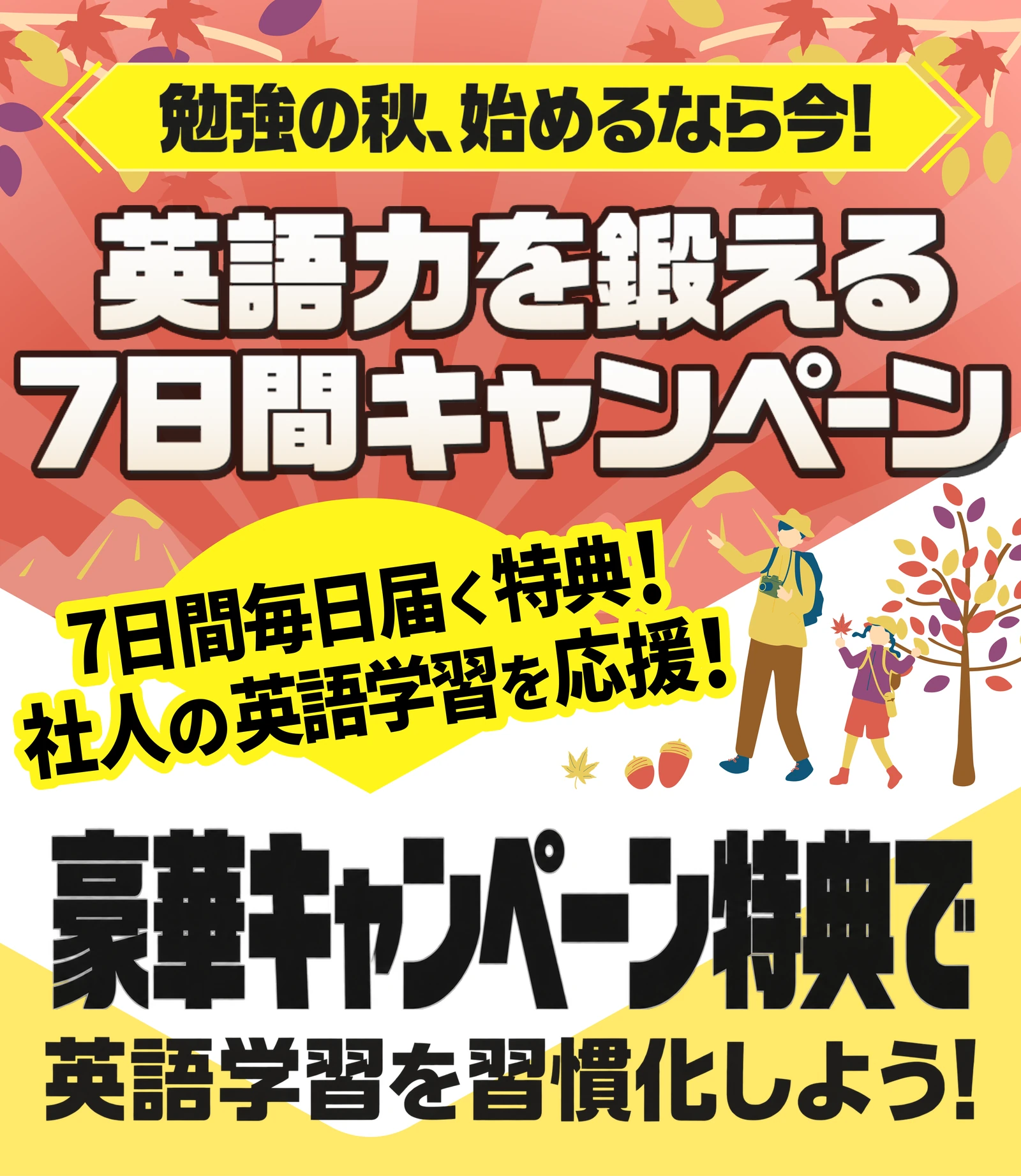 勉強の秋、始めるなら今!英語力を鍛える7日間キャンペーン 7日間毎日届く特典!社会人の英語学習を応援! 豪華キャンペーン特典で英語学習を習慣化しよう!